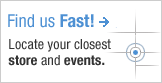 Find us Fast! Locate your closest store and events.