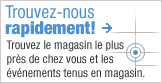 Trouvez-nous rapidement! Trouvez le magasin le plus près de chez vous et les événements tenus en magasins.